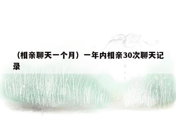 （相亲聊天一个月）一年内相亲30次聊天记录