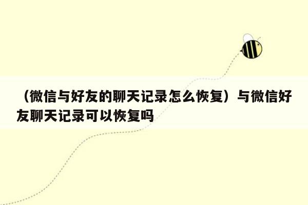 （微信与好友的聊天记录怎么恢复）与微信好友聊天记录可以恢复吗