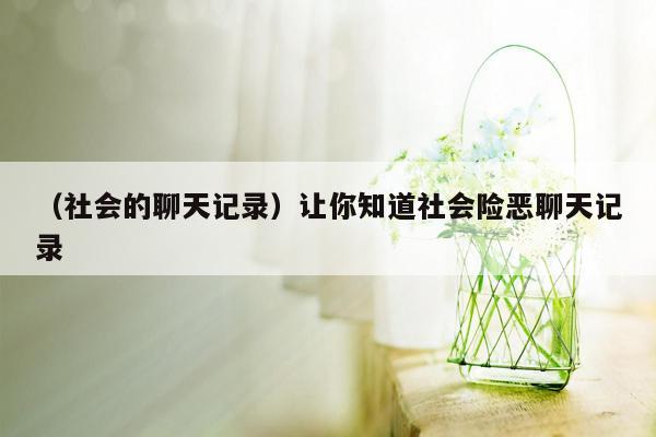 （社会的聊天记录）让你知道社会险恶聊天记录