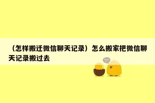 （怎样搬迁微信聊天记录）怎么搬家把微信聊天记录搬过去