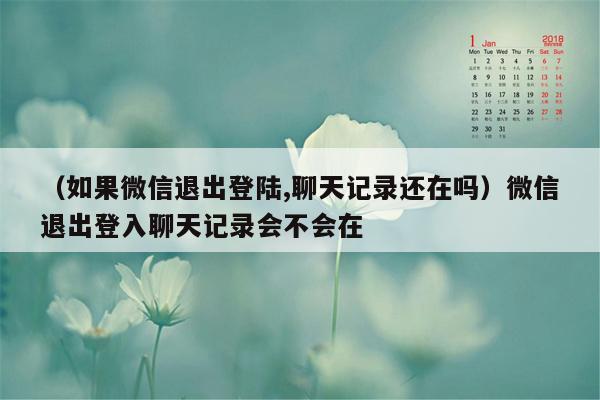 （如果微信退出登陆,聊天记录还在吗）微信退出登入聊天记录会不会在