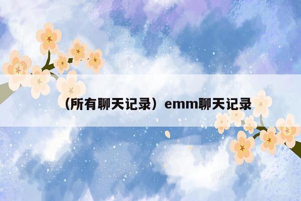 （所有聊天记录）emm聊天记录