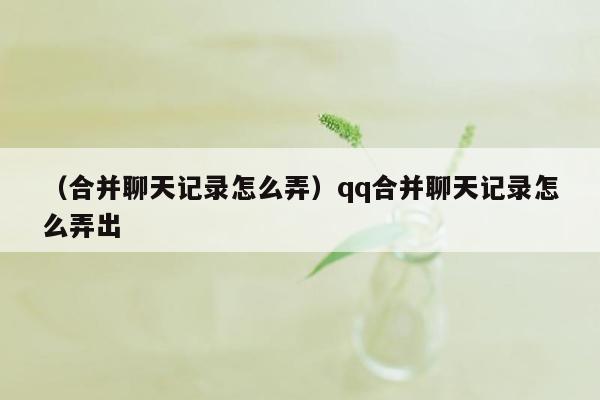 （合并聊天记录怎么弄）qq合并聊天记录怎么弄出