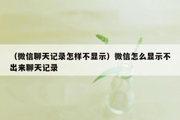 （微信聊天记录怎样不显示）微信怎么显示不出来聊天记录