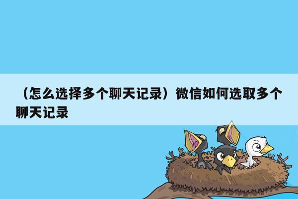 （怎么选择多个聊天记录）微信如何选取多个聊天记录