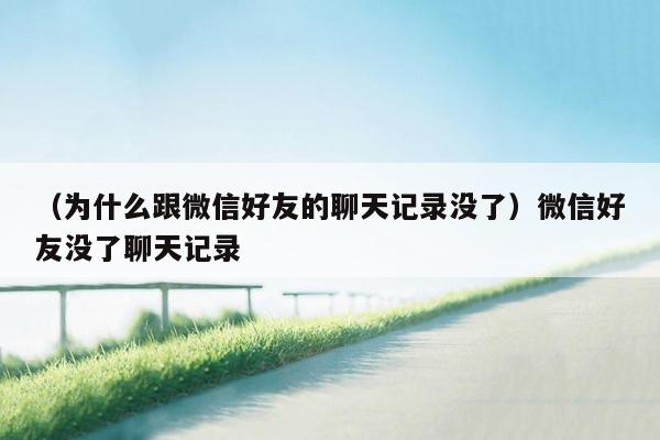 （为什么跟微信好友的聊天记录没了）微信好友没了聊天记录