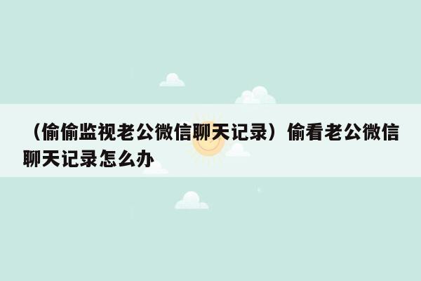 （偷偷监视老公微信聊天记录）偷看老公微信聊天记录怎么办