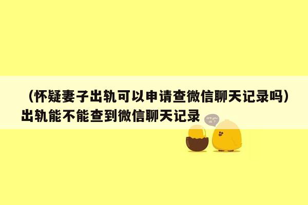 （怀疑妻子出轨可以申请查微信聊天记录吗）出轨能不能查到微信聊天记录