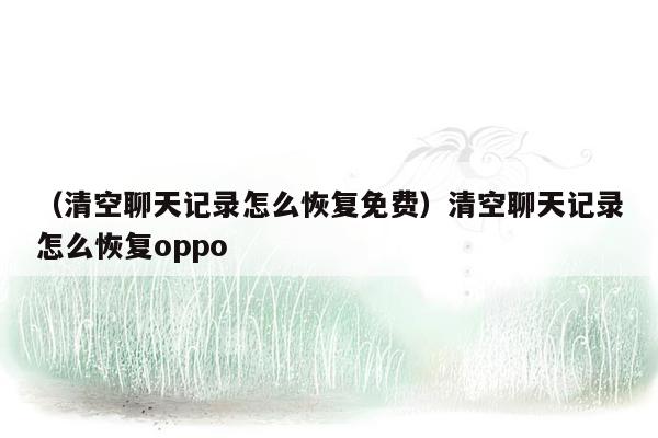 （清空聊天记录怎么恢复免费）清空聊天记录怎么恢复oppo