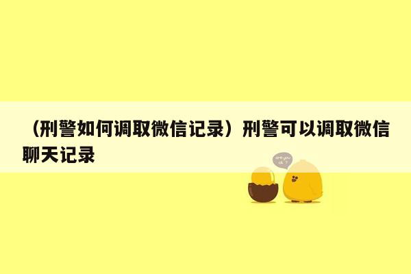 （刑警如何调取微信记录）刑警可以调取微信聊天记录