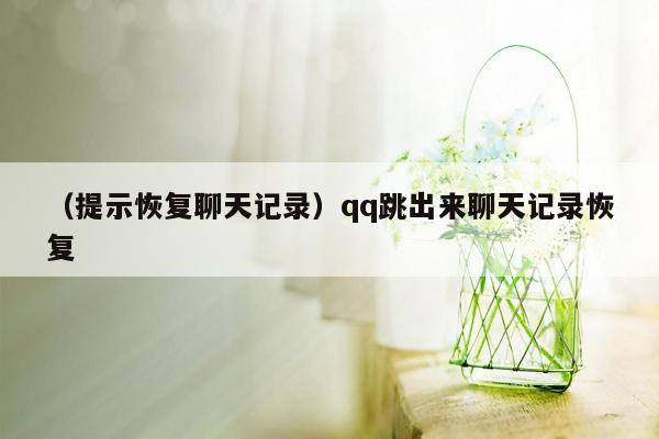 （提示恢复聊天记录）qq跳出来聊天记录恢复