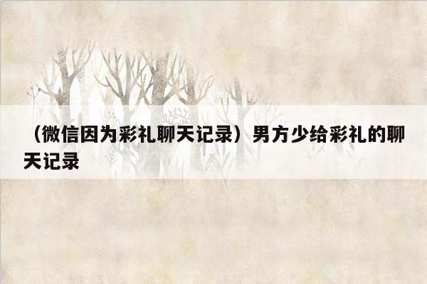 （微信因为彩礼聊天记录）男方少给彩礼的聊天记录