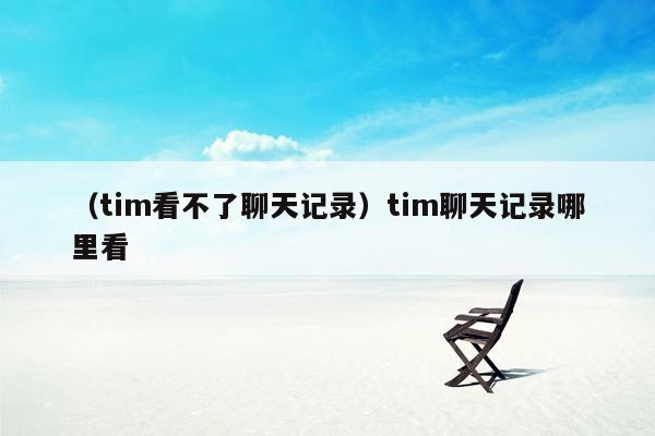 （tim看不了聊天记录）tim聊天记录哪里看