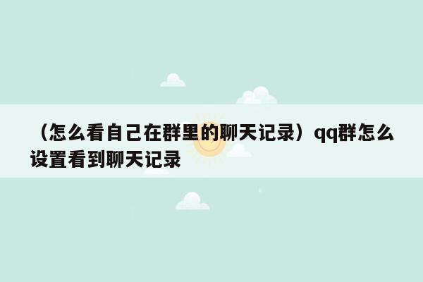 （怎么看自己在群里的聊天记录）qq群怎么设置看到聊天记录