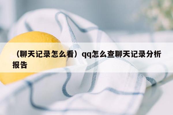 （聊天记录怎么看）qq怎么查聊天记录分析报告