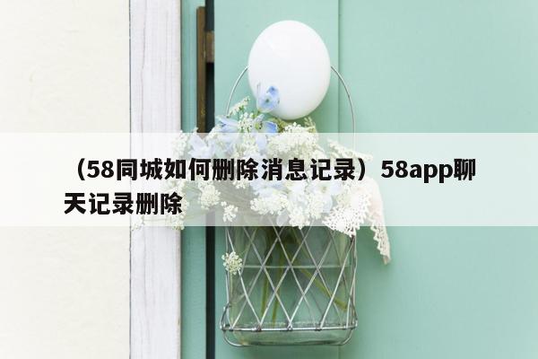 （58同城如何删除消息记录）58app聊天记录删除