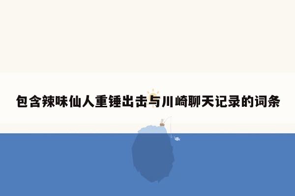 包含辣味仙人重锤出击与川崎聊天记录的词条