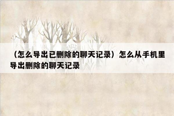 （怎么导出已删除的聊天记录）怎么从手机里导出删除的聊天记录