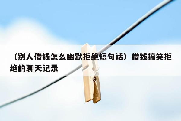 （别人借钱怎么幽默拒绝短句话）借钱搞笑拒绝的聊天记录