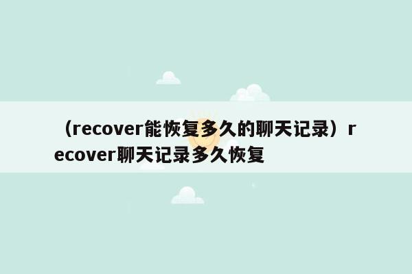 （recover能恢复多久的聊天记录）recover聊天记录多久恢复