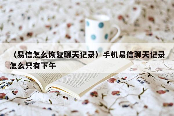 （易信怎么恢复聊天记录）手机易信聊天记录怎么只有下午