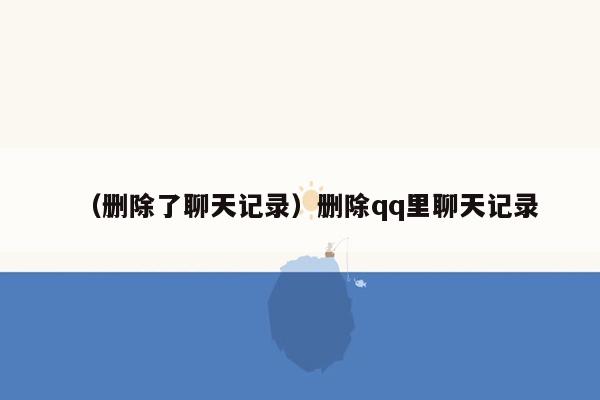 （删除了聊天记录）删除qq里聊天记录