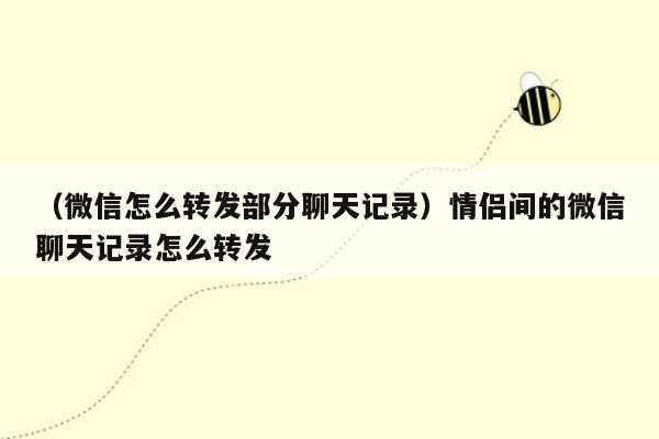 （微信怎么转发部分聊天记录）情侣间的微信聊天记录怎么转发