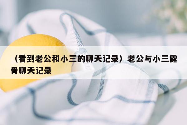 （看到老公和小三的聊天记录）老公与小三露骨聊天记录