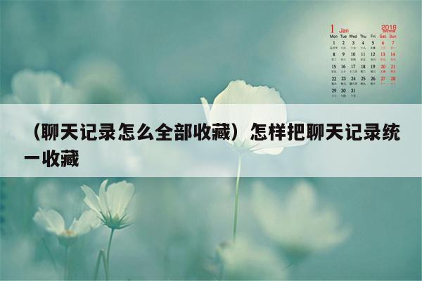 （聊天记录怎么全部收藏）怎样把聊天记录统一收藏