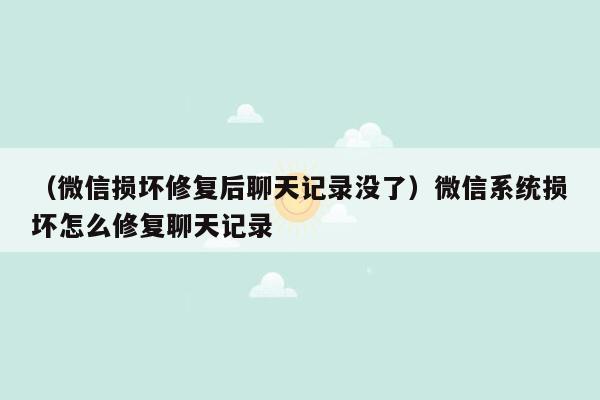 （微信损坏修复后聊天记录没了）微信系统损坏怎么修复聊天记录