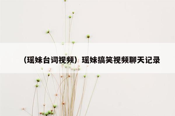 （瑶妹台词视频）瑶妹搞笑视频聊天记录