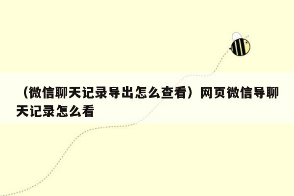 （微信聊天记录导出怎么查看）网页微信导聊天记录怎么看