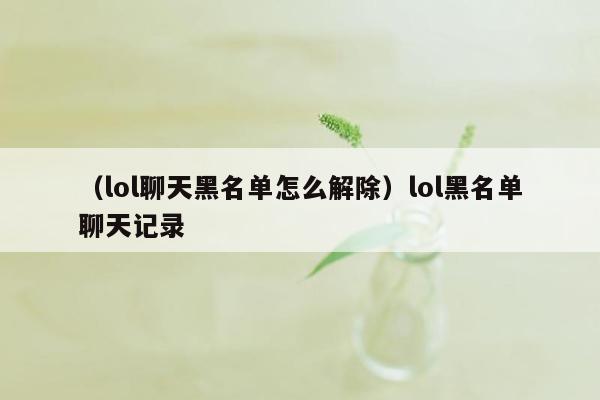 （lol聊天黑名单怎么解除）lol黑名单聊天记录