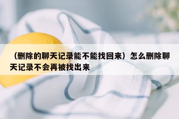 （删除的聊天记录能不能找回来）怎么删除聊天记录不会再被找出来