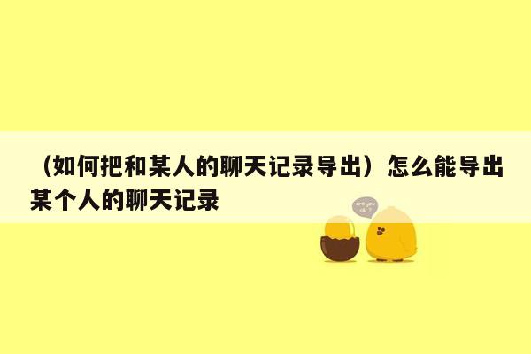 （如何把和某人的聊天记录导出）怎么能导出某个人的聊天记录