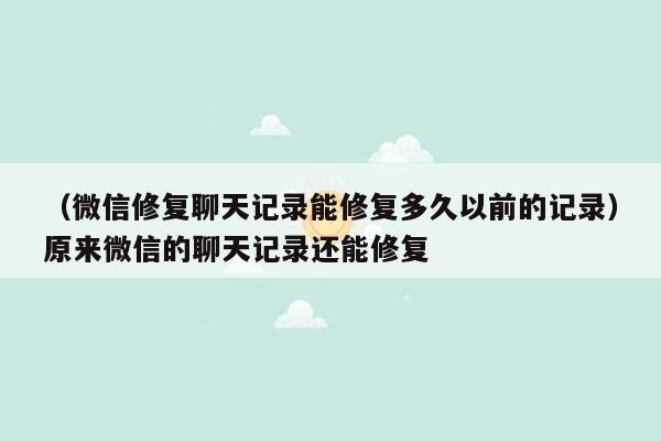 （微信修复聊天记录能修复多久以前的记录）原来微信的聊天记录还能修复