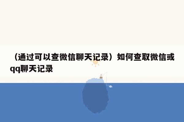 （通过可以查微信聊天记录）如何查取微信或qq聊天记录