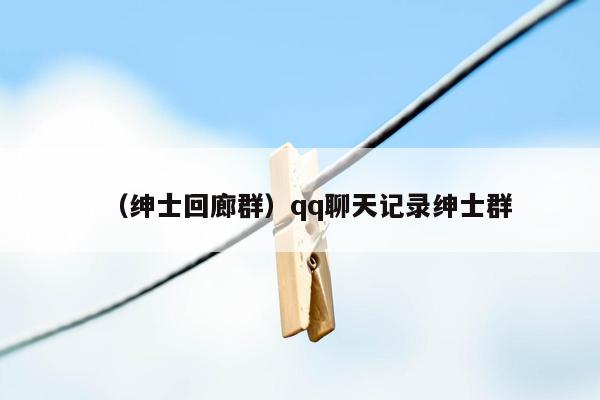 （绅士回廊群）qq聊天记录绅士群