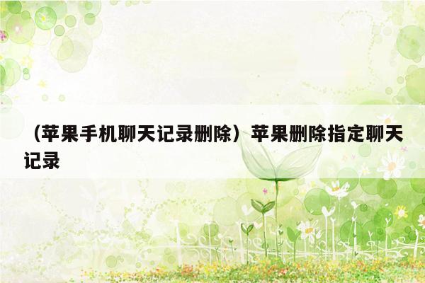 （苹果手机聊天记录删除）苹果删除指定聊天记录