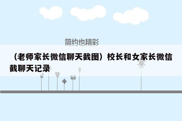 （老师家长微信聊天截图）校长和女家长微信截聊天记录