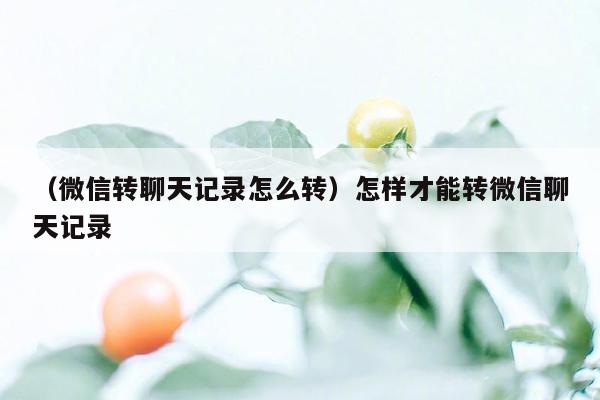 （微信转聊天记录怎么转）怎样才能转微信聊天记录