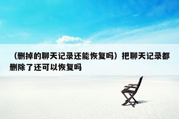 （删掉的聊天记录还能恢复吗）把聊天记录都删除了还可以恢复吗