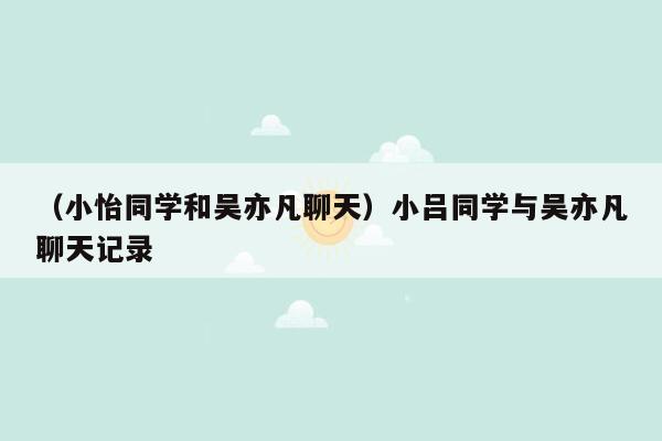 （小怡同学和吴亦凡聊天）小吕同学与吴亦凡聊天记录