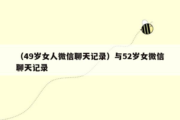 （49岁女人微信聊天记录）与52岁女微信聊天记录