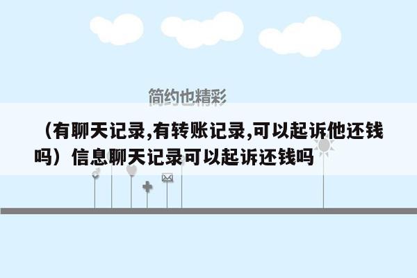 （有聊天记录,有转账记录,可以起诉他还钱吗）信息聊天记录可以起诉还钱吗