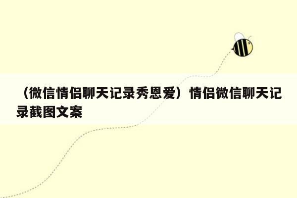 （微信情侣聊天记录秀恩爱）情侣微信聊天记录截图文案