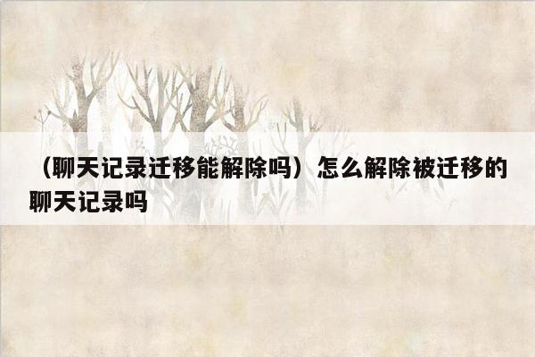 （聊天记录迁移能解除吗）怎么解除被迁移的聊天记录吗