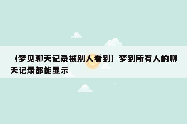 （梦见聊天记录被别人看到）梦到所有人的聊天记录都能显示