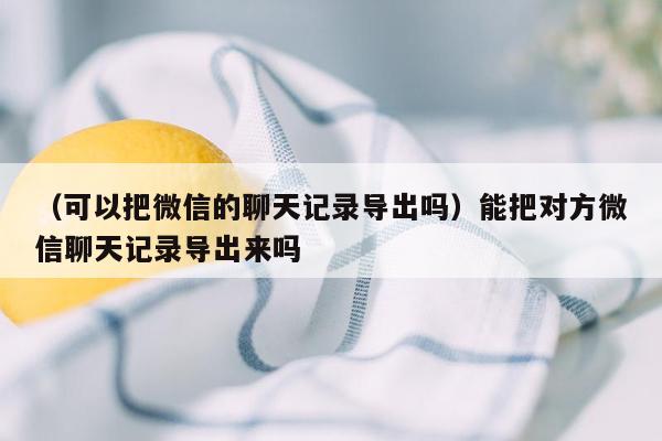 （可以把微信的聊天记录导出吗）能把对方微信聊天记录导出来吗