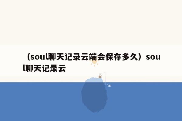 （soul聊天记录云端会保存多久）soul聊天记录云